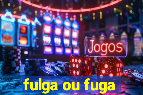 fulga ou fuga